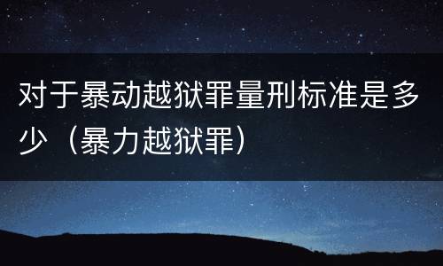 对于暴动越狱罪量刑标准是多少（暴力越狱罪）