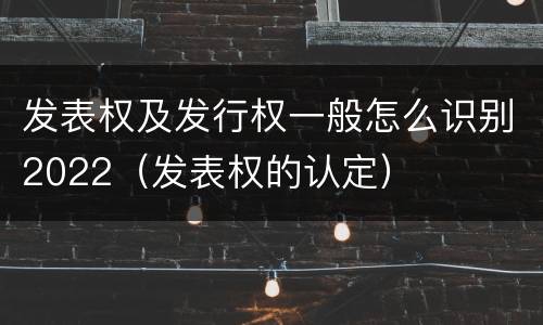发表权及发行权一般怎么识别2022（发表权的认定）