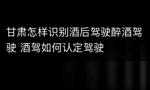 甘肃怎样识别酒后驾驶醉酒驾驶 酒驾如何认定驾驶