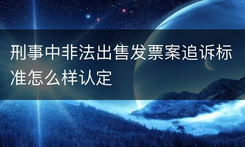 刑事中非法出售发票案追诉标准怎么样认定