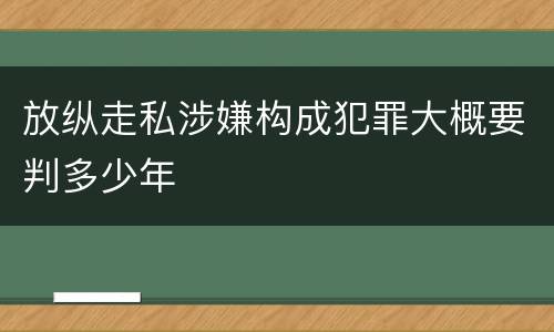 放纵走私涉嫌构成犯罪大概要判多少年