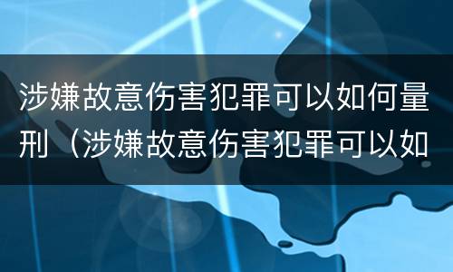 涉嫌故意伤害犯罪可以如何量刑（涉嫌故意伤害犯罪可以如何量刑呢）