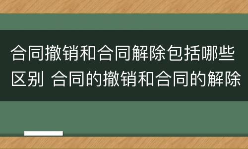 合同撤销和合同解除包括哪些区别 合同的撤销和合同的解除区别