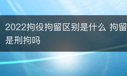 2022拘役拘留区别是什么 拘留是刑拘吗