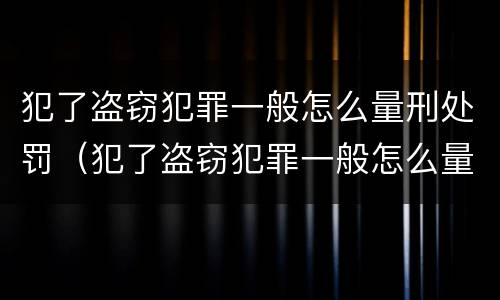 犯了盗窃犯罪一般怎么量刑处罚（犯了盗窃犯罪一般怎么量刑处罚的）