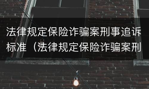 法律规定保险诈骗案刑事追诉标准（法律规定保险诈骗案刑事追诉标准是多少）