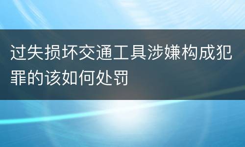 过失损坏交通工具涉嫌构成犯罪的该如何处罚