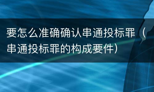 要怎么准确确认串通投标罪（串通投标罪的构成要件）