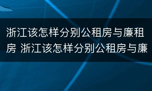 浙江该怎样分别公租房与廉租房 浙江该怎样分别公租房与廉租房的区别