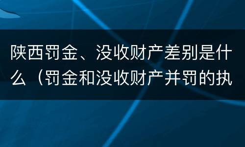 陕西罚金、没收财产差别是什么（罚金和没收财产并罚的执行顺序）