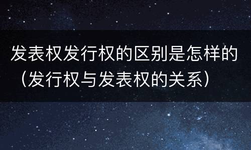 发表权发行权的区别是怎样的（发行权与发表权的关系）