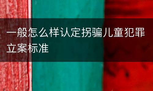 一般怎么样认定拐骗儿童犯罪立案标准