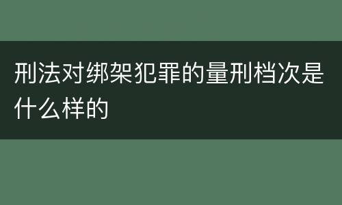 刑法对绑架犯罪的量刑档次是什么样的