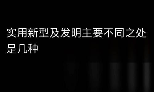 实用新型及发明主要不同之处是几种