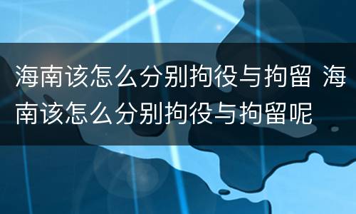 海南该怎么分别拘役与拘留 海南该怎么分别拘役与拘留呢