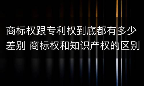 商标权跟专利权到底都有多少差别 商标权和知识产权的区别