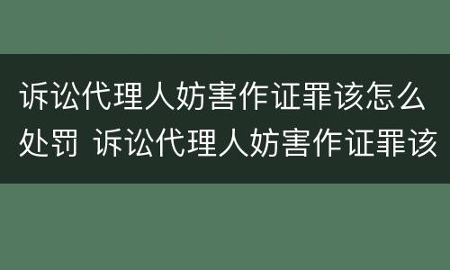 诉讼代理人妨害作证罪该怎么处罚 诉讼代理人妨害作证罪该怎么处罚呢
