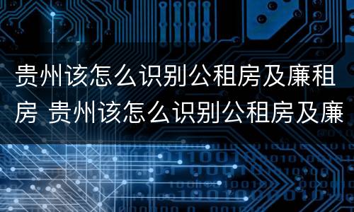 贵州该怎么识别公租房及廉租房 贵州该怎么识别公租房及廉租房呢