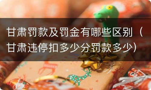 甘肃罚款及罚金有哪些区别（甘肃违停扣多少分罚款多少）