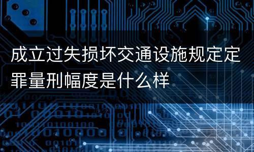 成立过失损坏交通设施规定定罪量刑幅度是什么样