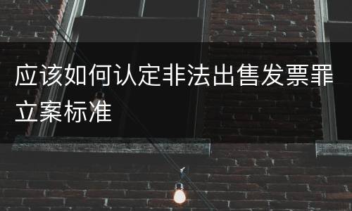应该如何认定非法出售发票罪立案标准