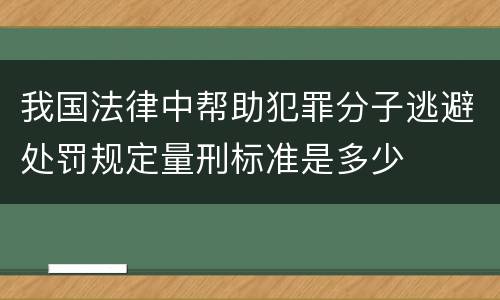我国法律中帮助犯罪分子逃避处罚规定量刑标准是多少