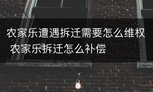 农家乐遭遇拆迁需要怎么维权 农家乐拆迁怎么补偿