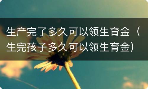 生产完了多久可以领生育金（生完孩子多久可以领生育金）