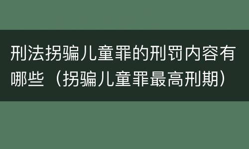 刑法拐骗儿童罪的刑罚内容有哪些（拐骗儿童罪最高刑期）