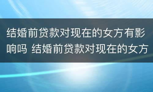 结婚前贷款对现在的女方有影响吗 结婚前贷款对现在的女方有影响吗怎么办