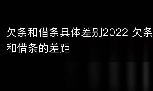 欠条和借条具体差别2022 欠条和借条的差距