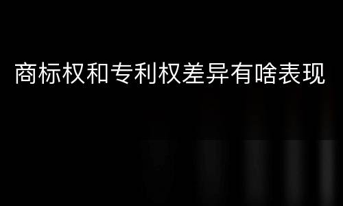 商标权和专利权差异有啥表现