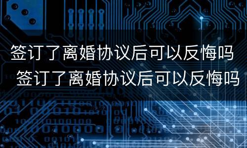 签订了离婚协议后可以反悔吗 签订了离婚协议后可以反悔吗知乎