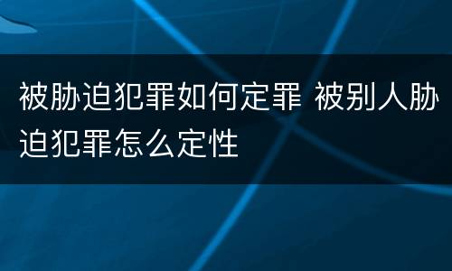 被胁迫犯罪如何定罪 被别人胁迫犯罪怎么定性