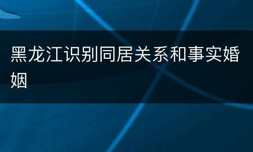 黑龙江识别同居关系和事实婚姻