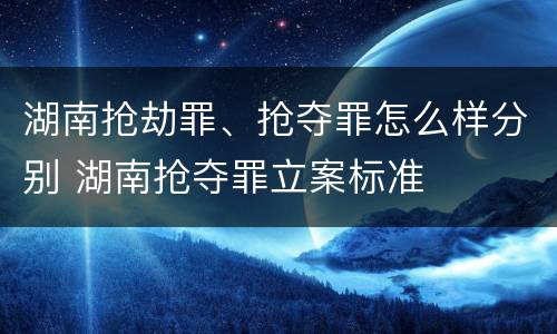 湖南抢劫罪、抢夺罪怎么样分别 湖南抢夺罪立案标准