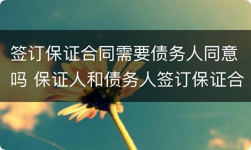 签订保证合同需要债务人同意吗 保证人和债务人签订保证合同