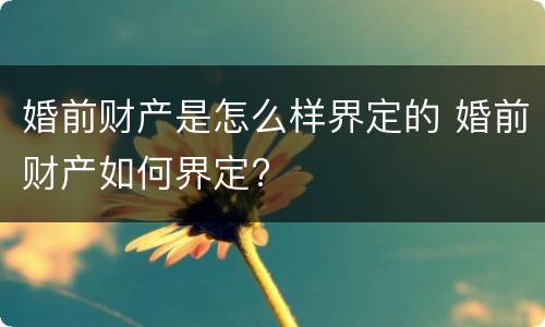 婚前财产是怎么样界定的 婚前财产如何界定?