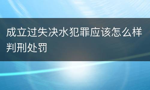 成立过失决水犯罪应该怎么样判刑处罚