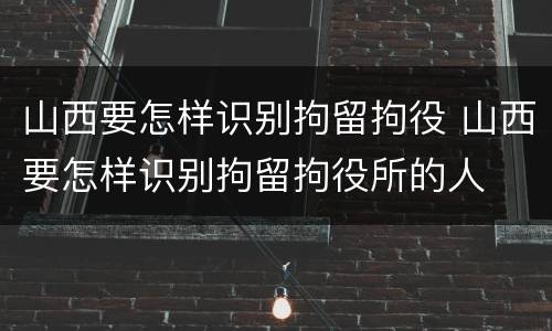山西要怎样识别拘留拘役 山西要怎样识别拘留拘役所的人