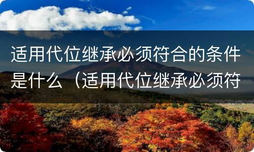 适用代位继承必须符合的条件是什么（适用代位继承必须符合的条件是什么意思）