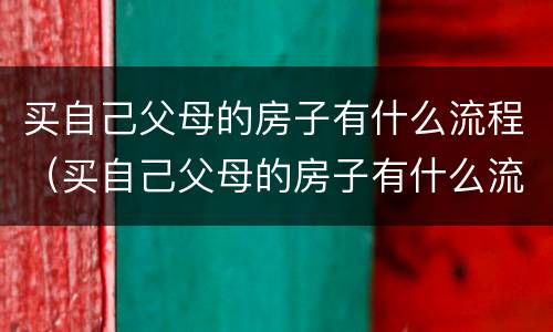 买自己父母的房子有什么流程（买自己父母的房子有什么流程和手续）