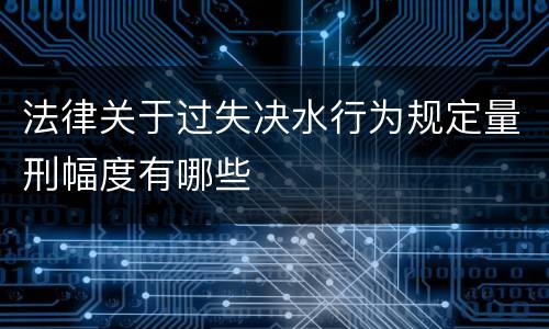 法律关于过失决水行为规定量刑幅度有哪些