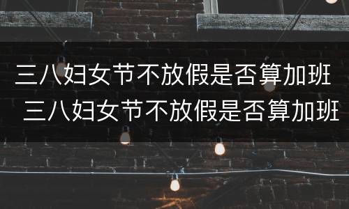 三八妇女节不放假是否算加班 三八妇女节不放假是否算加班工资