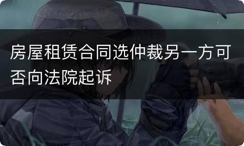 房屋租赁合同选仲裁另一方可否向法院起诉