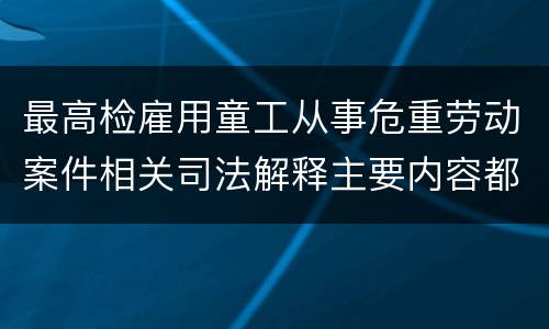 最高检雇用童工从事危重劳动案件相关司法解释主要内容都有哪些