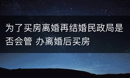 为了买房离婚再结婚民政局是否会管 办离婚后买房