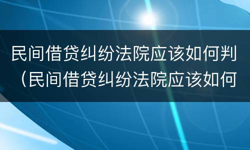 民间借贷纠纷法院应该如何判（民间借贷纠纷法院应该如何判定）