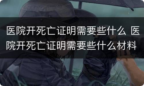 医院开死亡证明需要些什么 医院开死亡证明需要些什么材料