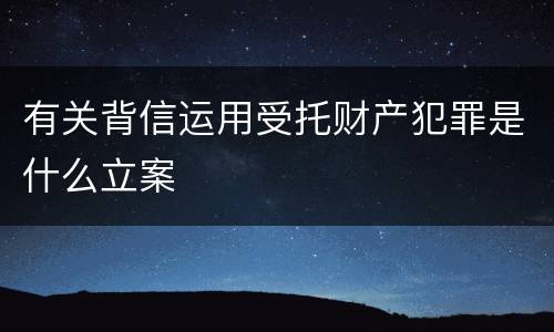 有关背信运用受托财产犯罪是什么立案